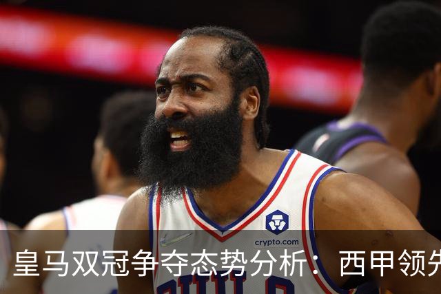 皇马双冠争夺态势分析：西甲领先与欧冠对决