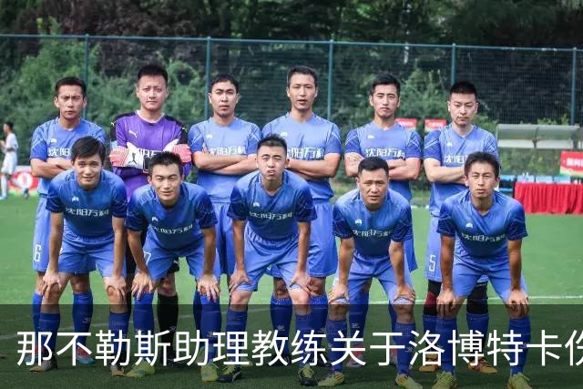 那不勒斯助理教练关于洛博特卡伤情与尤文赛前展望的分析